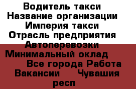 Водитель такси › Название организации ­ Империя такси › Отрасль предприятия ­ Автоперевозки › Минимальный оклад ­ 40 000 - Все города Работа » Вакансии   . Чувашия респ.